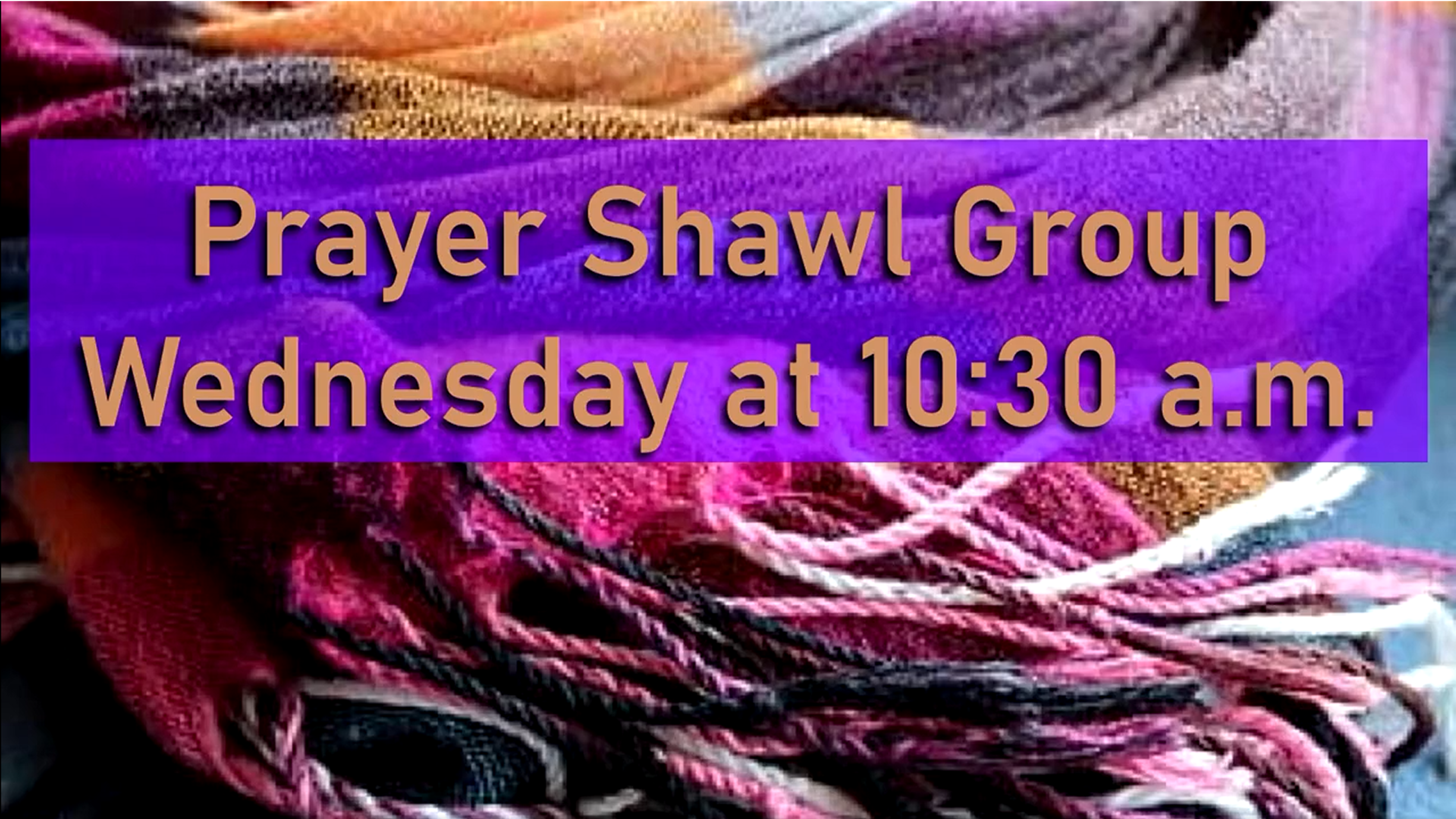 Prayer Shawl Group, Wednesdays at 10:30 am in the Wesley Room. All knitters are welcome!